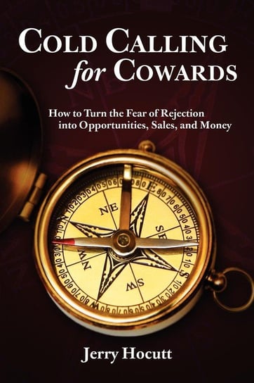 Cold Calling for Cowards - How to Turn the Fear of Rejection Into Opportunities, Sales, and Money Hocutt Jerry