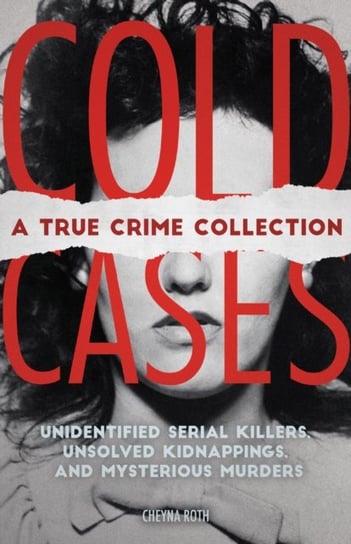 Cold Cases: A True Crime Collection: Unidentified Serial Killers, Unsolved Kidnappings and Mysterio Cheyna Roth