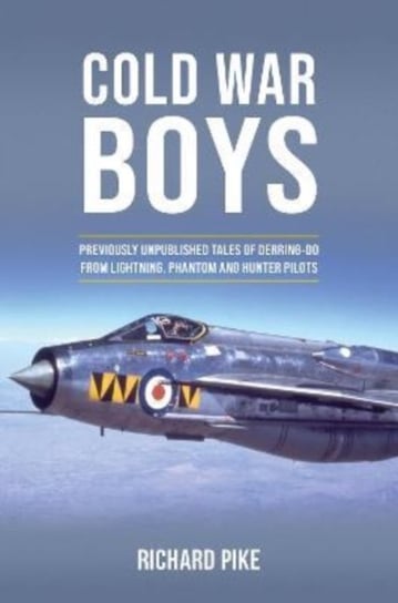 Cold War Boys: Previously unpublished tales of derring-do from lightning, phantom and hunter pilots Richard Pike