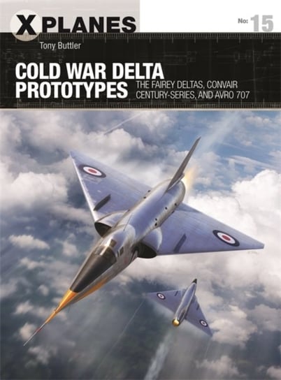 Cold War Delta Prototypes: The Fairey Deltas, Convair Century-series and Avro 707 Tony Buttler