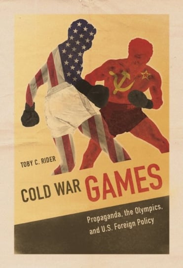 Cold War Games: Propaganda, the Olympics and U.S. Foreign Policy Toby C. Rider