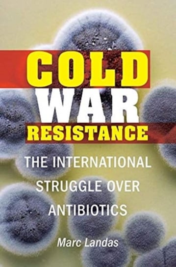 Cold War Resistance. The International Struggle Over Antibiotics Landas Marc