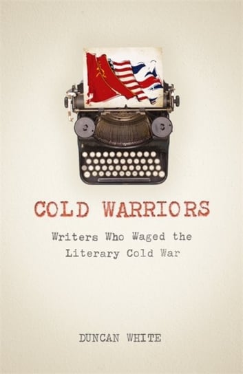 Cold Warriors: Writers Who Waged the Literary Cold War Duncan White