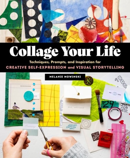 Collage Your Life. Techniques, Prompts, and Inspiration for Creative Self-Expression and Visual Stor Melanie Mowinski