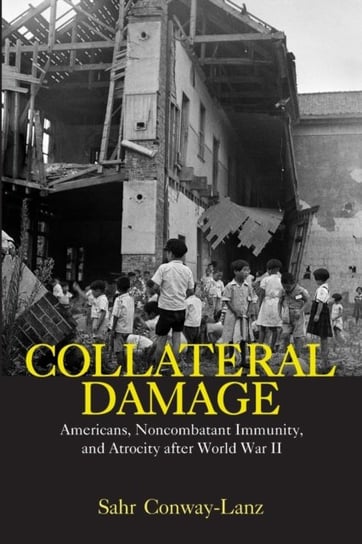 Collateral Damage: Americans, Noncombatant Immunity, and Atrocity after World War II Sahr Conway-Lanz