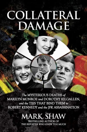 Collateral Damage. The Mysterious Deaths of Marilyn Monroe and Dorothy Kilgallen, and the Ties that Shaw Mark