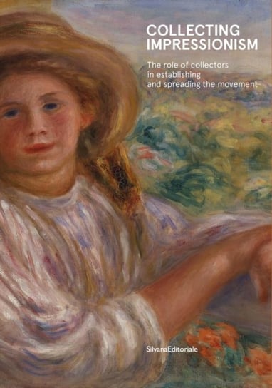 Collecting Impressionism: The Role of Collectors in Establishing and Spreading the Movement Editoriale Silvana