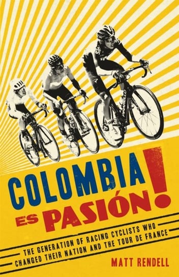 Colombia Es Pasion! The Generation of Racing Cyclists Who Changed Their Nation and the Tour de Fran Rendell Matt