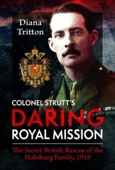 Colonel Strutt's Daring Royal Mission: The Secret British Rescue of the Habsburg Family, 1919 Pen & Sword Books Ltd