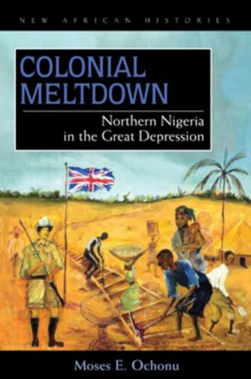 Colonial Meltdown. Northern Nigeria in the Great Depression Moses E. Ochonu