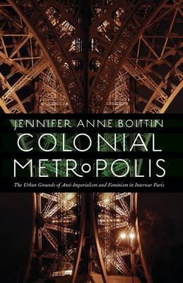 Colonial Metropolis: The Urban Grounds of Anti-Imperialism and Feminism in Interwar Paris Jennifer Anne Boittin