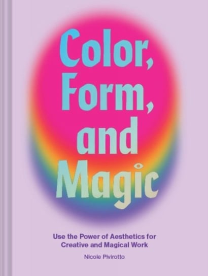 Color, Form, and Magic. Use the Power of Aesthetics for Creative and Magical Work Nicole Pivirotto