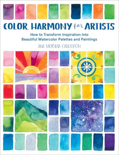 Color Harmony for Artists How to Transform Inspiration into Beautiful Watercolor Palettes and Paint Ana Victoria Calderon