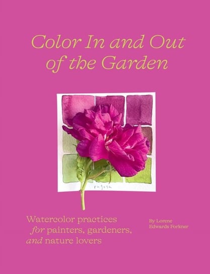 Color In and Out of the Garden: Watercolor Practices for Painters, Gardeners, and Nature Lovers Lorene Edwards Forkner