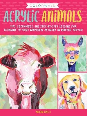 Colorways: Acrylic Animals: Tips, techniques, and step-by-step lessons for learning to paint whimsical artwork in vibrant acrylic Megan Wells