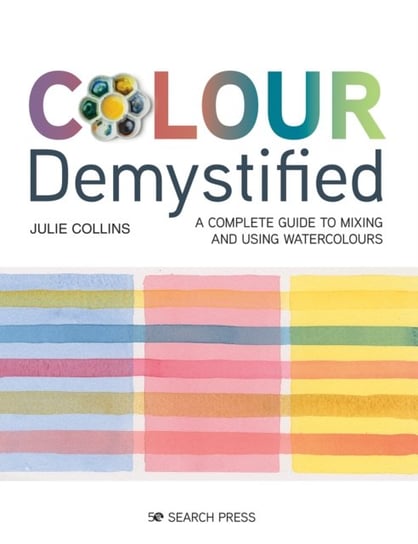 Colour Demystified. A Complete Guide to Mixing and Using Watercolours Collins Julie