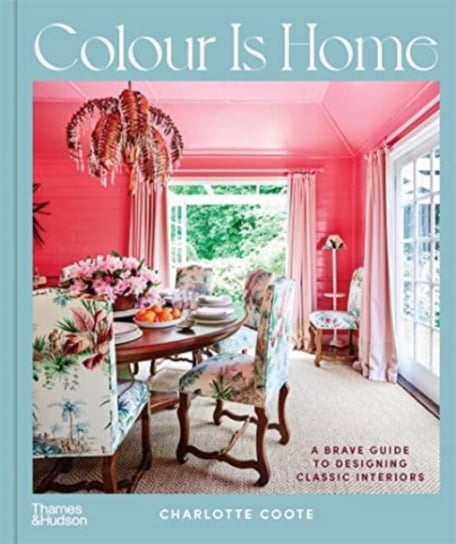 Colour is Home: A Brave Guide to Designing Classic Interiors Charlotte Coote