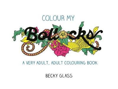 Colour My Bollocks: An Adult Colouring Book for Uncertain Times Becky Glass