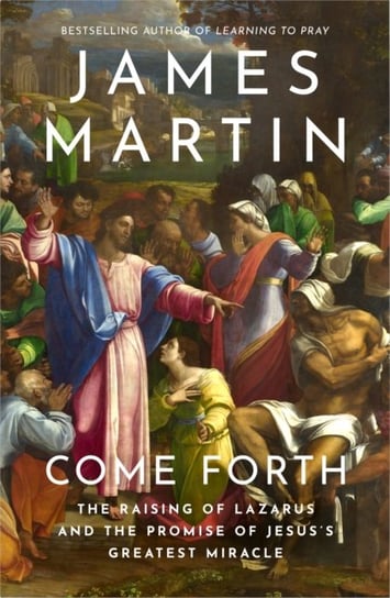 Come Forth: The Raising of Lazarus and the Promise of Jesus's Greatest Miracle James Martin