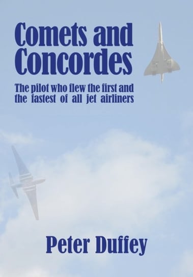 Comets and Concordes: The pilot who flew the first and the fastest of all jet airliners Peter Duffey