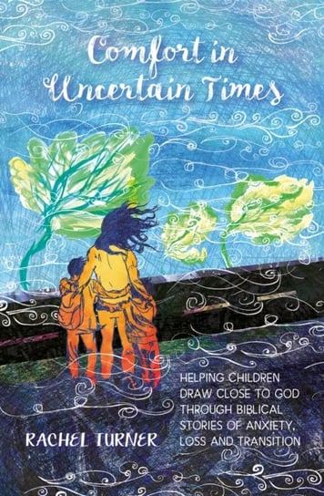 Comfort in Uncertain Times: Helping children draw close to God through biblical stories of anxiety, Rachel Turner