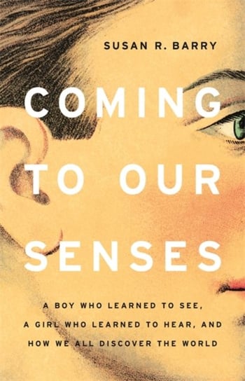 Coming to Our Senses: A Boy Who Learned to See, a Girl Who Learned to Hear, and How We All Discover Susan Barry