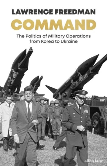 Command: The Politics of Military Operations from Korea to Ukraine Lawrence Freedman