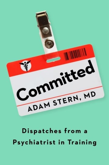Committed: Dispatches from a Psychiatrist in Training Adam Stern