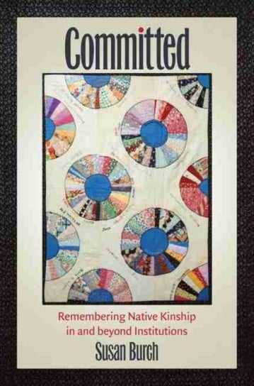 Committed: Remembering Native Kinship In And Beyond Institutions Susan Burch