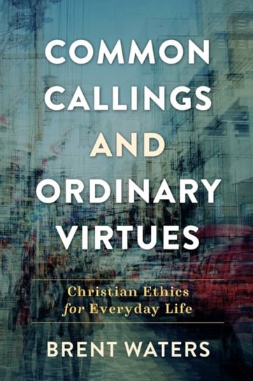 Common Callings and Ordinary Virtues - Christian Ethics for Everyday Life Baker Publishing Group