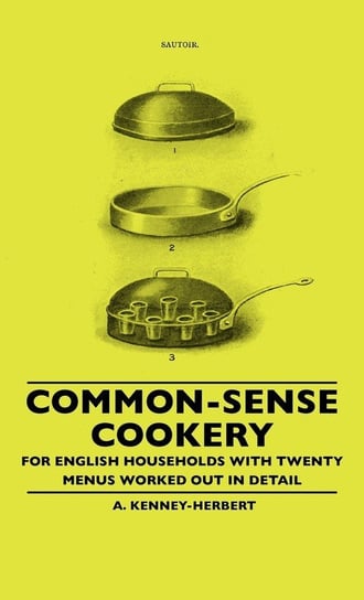 Common-Sense Cookery - For English Households With Twenty Menus Worked Out In Detail Kenney-Herbert A.
