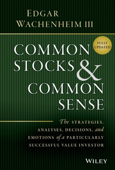 Common Stocks and Common Sense: The Strategies, Analyses, Decisions, and Emotions of a Particularly Successful Value Investor Edgar Wachenheim