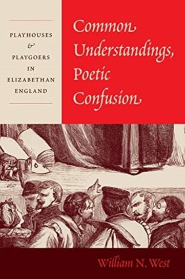 Common Understandings, Poetic Confusion: Playhouses and Playgoers in Elizabethan England Professor William N. West