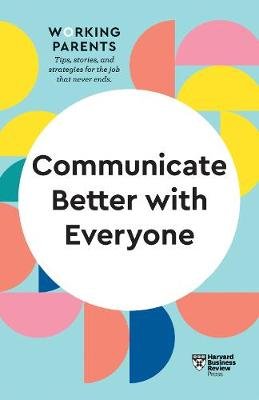 Communicate Better with Everyone (HBR Working Parents Series) Harvard Business Review
