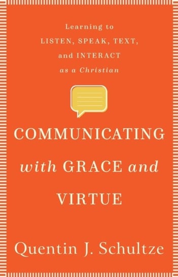 Communicating with Grace and Virtue: Learning to Listen, Speak, Text, and Interact as a Christian Quentin J. Schultze