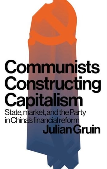 Communists Constructing Capitalism: State, Market, and the Party in Chinas Financial Reform Julian Gruin