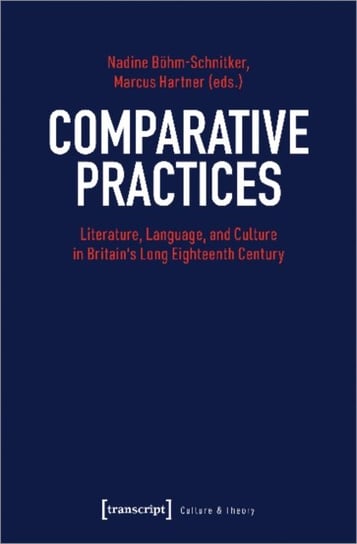 Comparative Practices - Literature, Language, and Culture in Britains Long Eighteenth Century Marcus Hartner, Nadine Boehm-schnitker