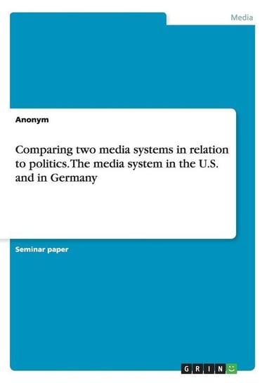 Comparing two media systems in relation to politics. The media system in the U.S. and in Germany Anonym