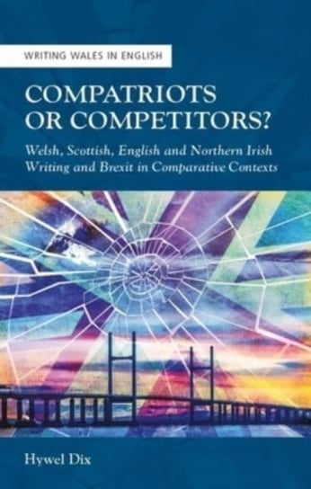 Compatriots or Competitors?: Welsh, Scottish, English and Northern Irish Writing and Brexit in Comparative Contexts University Of Wales Press
