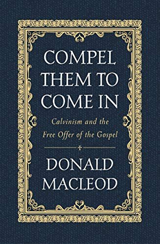 Compel Them to Come In. Calvinism and the Free Offer of the Gospel Macleod Donald
