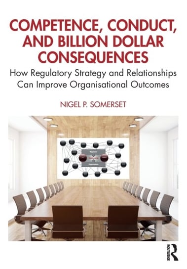 Competence, Conduct, and Billion Dollar Consequences: How Regulatory Strategy and Relationships Can Improve Organisational Outcomes Taylor & Francis Ltd.