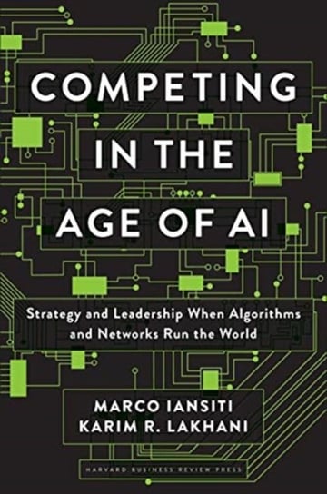 Competing in the Age of AI. Strategy and Leadership When Algorithms and Networks Run the World Marco Iansiti, Karim R. Lakhani