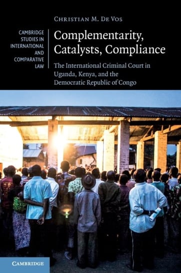 Complementarity, Catalysts, Compliance: The International Criminal Court in Uganda, Kenya, and the Democratic Republic of Congo Christian M. De Vos