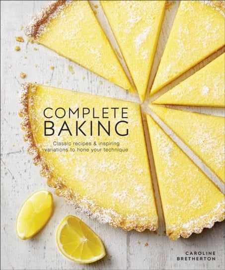 Complete Baking: Classic Recipes and Inspiring Variations to Hone Your Technique Caroline Bretherton