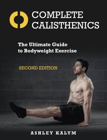 Complete Calisthenics. The Ultimate Guide to Bodyweight Exercise Second Edition Kalym Ashley