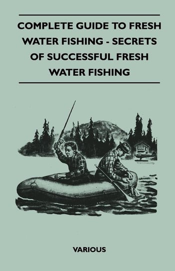 Complete Guide to Fresh Water Fishing - Secrets of Successful Fresh Water Fishing Various