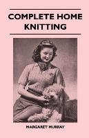 Complete Home Knitting Illustrated - Easy to Understand Instructions for Making Garments for the Family - How to Combine Knitting with Fabric - How to Make New Clothes from Old Margaret Murray