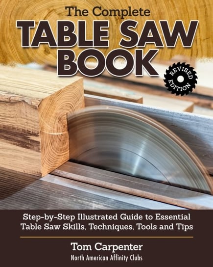 Complete Table Saw Book, Revised Edition. Step-by-Step Illustrated Guide to Essential Table Saw Skil Carpenter Tom