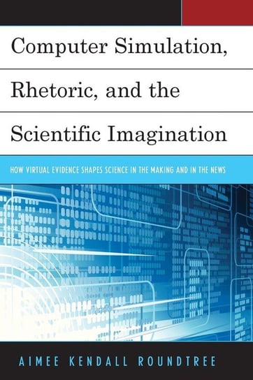 Computer Simulation, Rhetoric, and the Scientific Imagination Roundtree Aimee Kendall