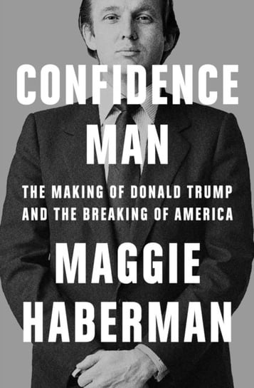 Confidence Man. The Making of Donald Trump and the Breaking of America Maggie Haberman